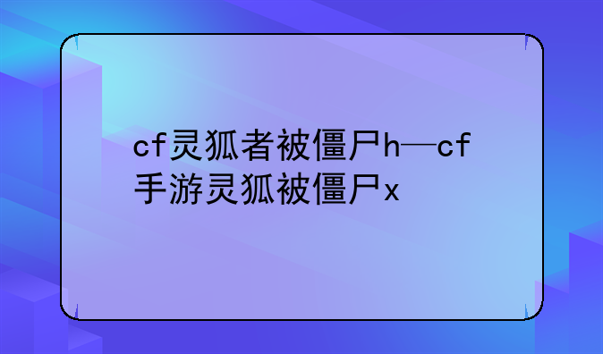 cf灵狐者被僵尸h—cf手游灵狐被僵尸x