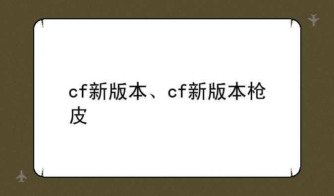 cf新版本、cf新版本枪皮