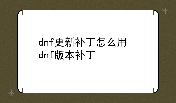 dnf更新补丁怎么用__dnf版本补丁