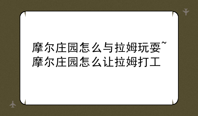 摩尔庄园怎么与拉姆玩耍~摩尔庄园怎么让拉姆打工