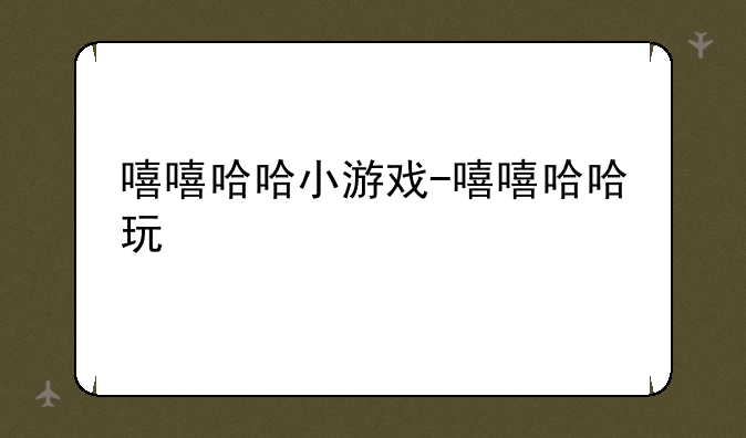 嘻嘻哈哈小游戏-嘻嘻哈哈玩