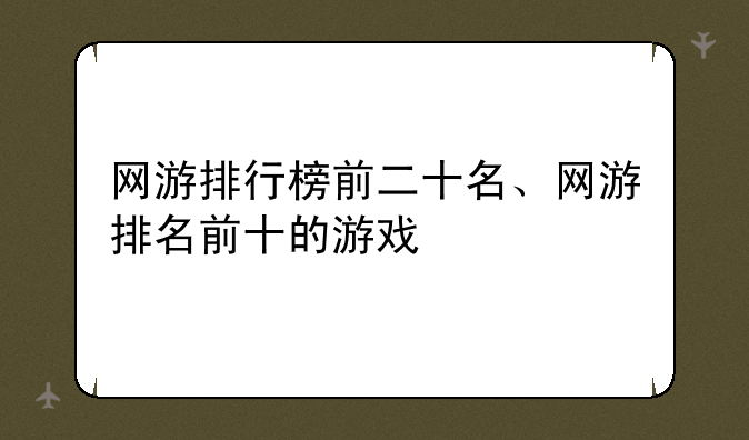 网游排行榜前二十名、网游排名前十的游戏