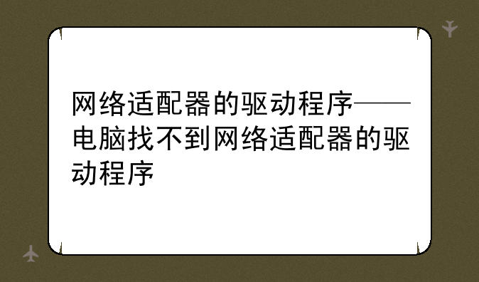 网络适配器的驱动程序——电脑找不到网络适配器的驱动程序
