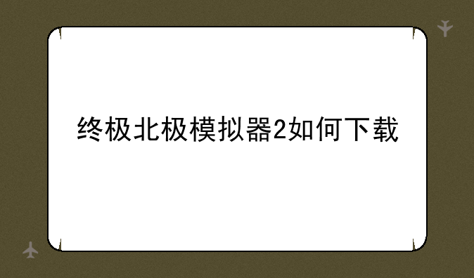 终极北极模拟器2如何下载