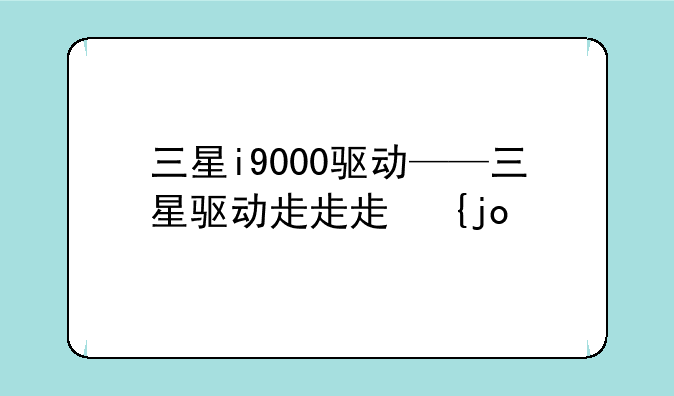 三星i9000驱动——三星驱动程序