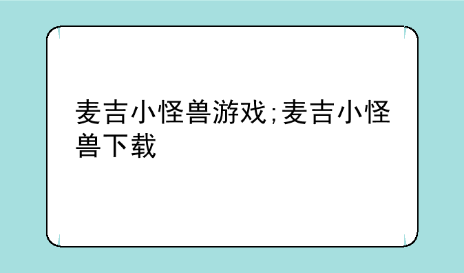 麦吉小怪兽游戏;麦吉小怪兽下载