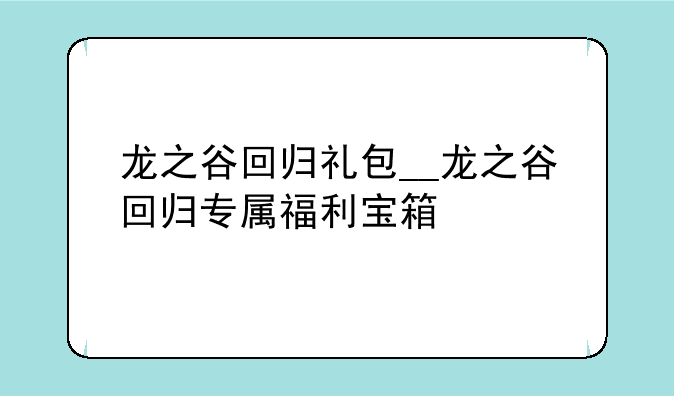 龙之谷回归礼包__龙之谷回归专属福利宝箱