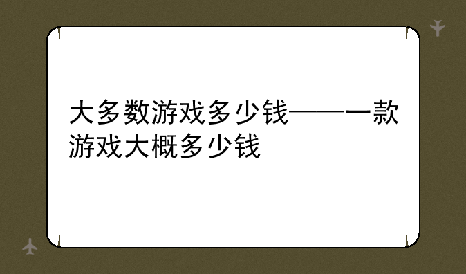 大多数游戏多少钱——一款游戏大概多少钱