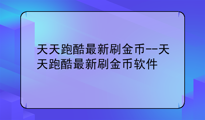 天天跑酷最新刷金币--天天跑酷最新刷金币软件