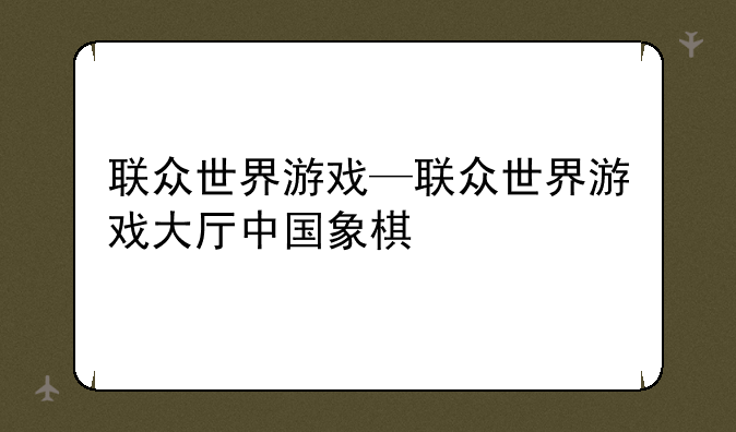 联众世界游戏—联众世界游戏大厅中国象棋