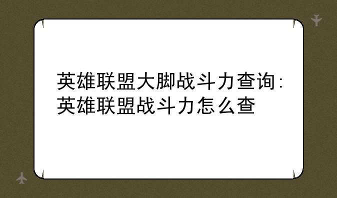 英雄联盟大脚战斗力查询:英雄联盟战斗力怎么查