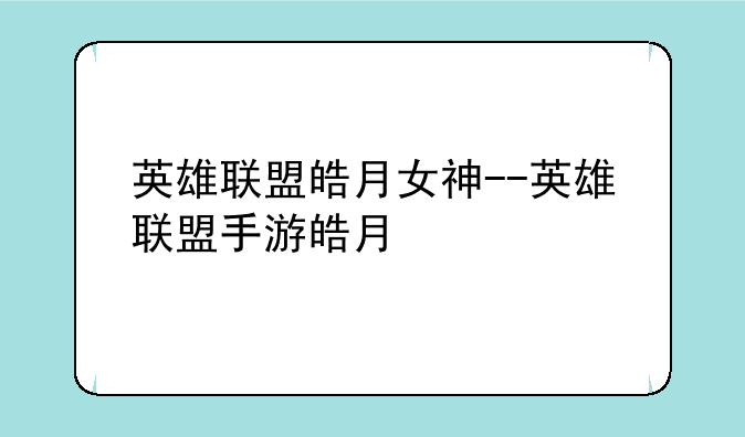 英雄联盟皓月女神--英雄联盟手游皓月