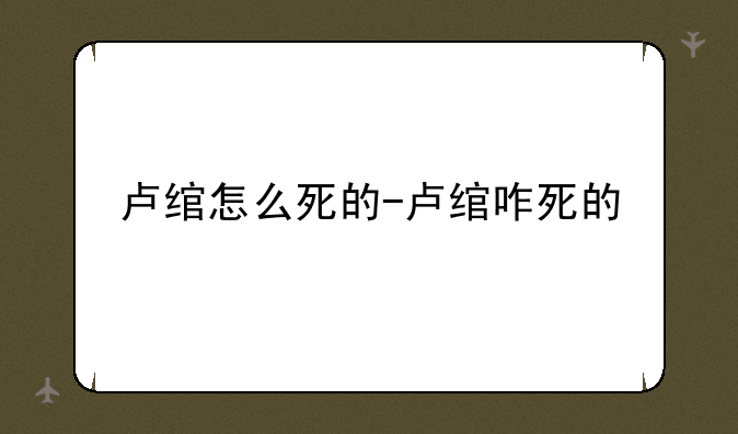 卢绾怎么死的-卢绾咋死的