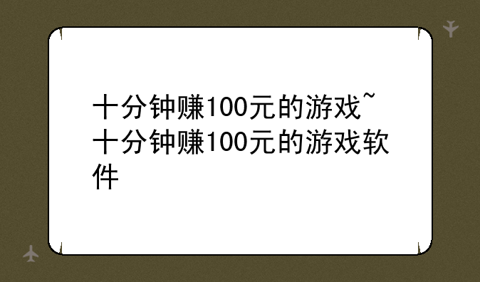 十分钟赚100元的游戏~十分钟赚100元的游戏软件